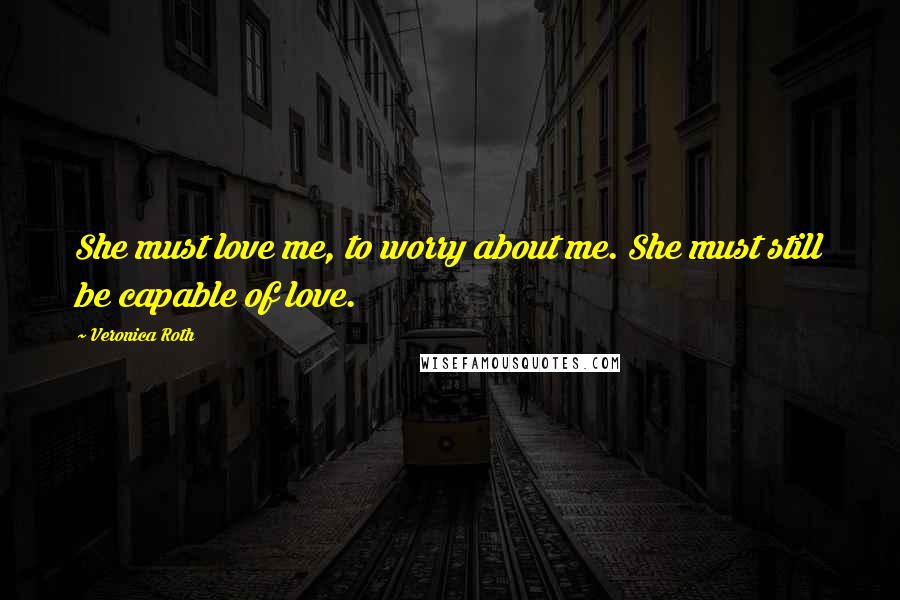 Veronica Roth Quotes: She must love me, to worry about me. She must still be capable of love.