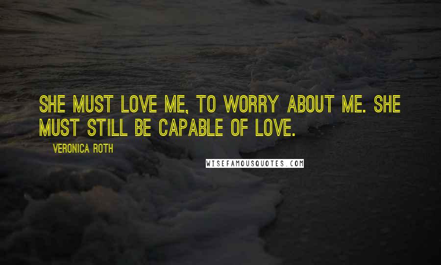 Veronica Roth Quotes: She must love me, to worry about me. She must still be capable of love.