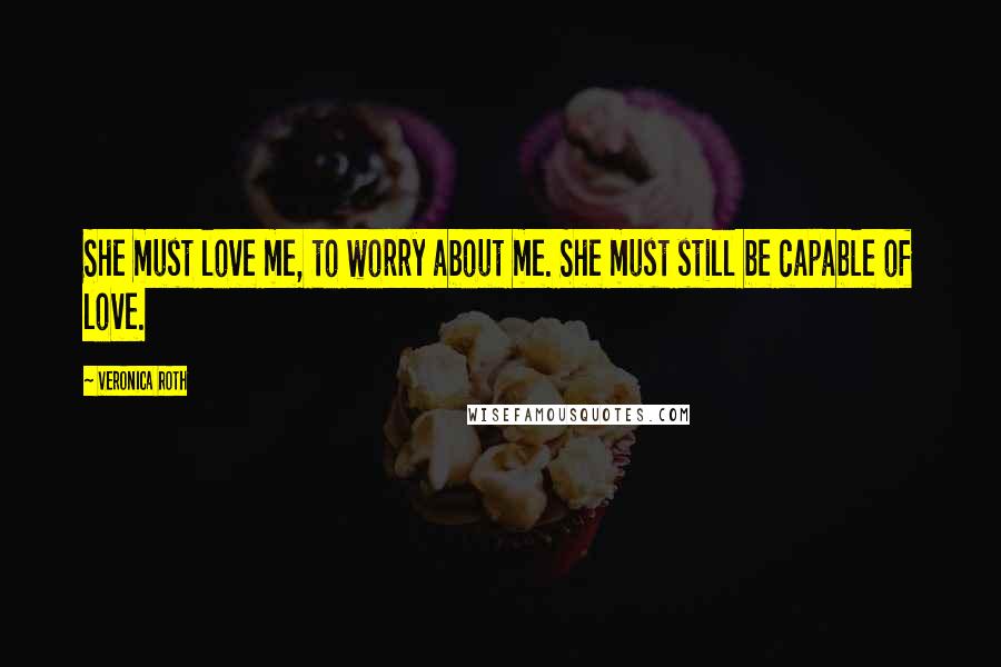 Veronica Roth Quotes: She must love me, to worry about me. She must still be capable of love.