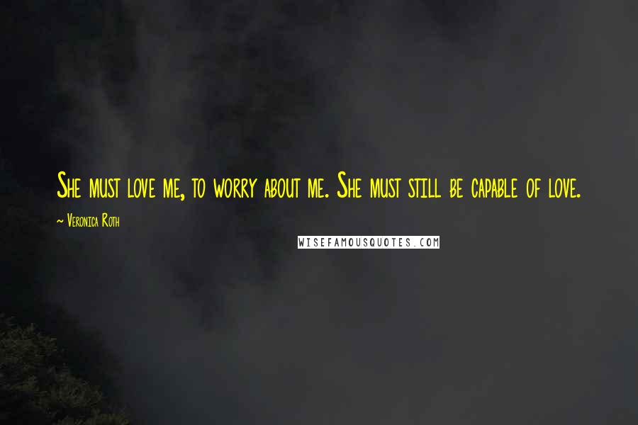 Veronica Roth Quotes: She must love me, to worry about me. She must still be capable of love.