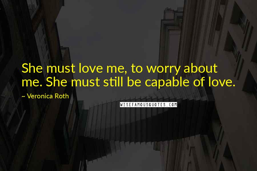 Veronica Roth Quotes: She must love me, to worry about me. She must still be capable of love.