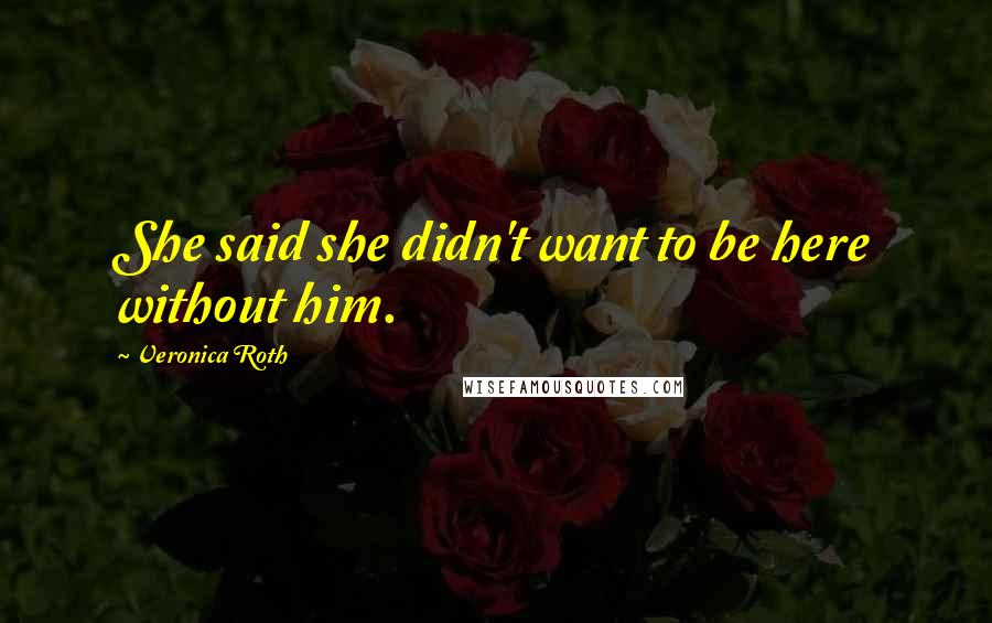 Veronica Roth Quotes: She said she didn't want to be here without him.