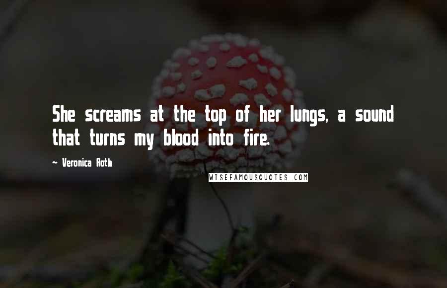 Veronica Roth Quotes: She screams at the top of her lungs, a sound that turns my blood into fire.