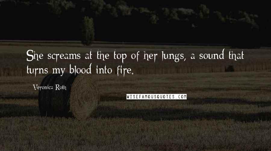 Veronica Roth Quotes: She screams at the top of her lungs, a sound that turns my blood into fire.