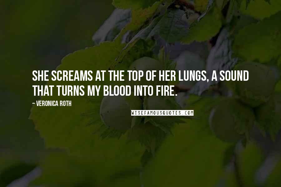 Veronica Roth Quotes: She screams at the top of her lungs, a sound that turns my blood into fire.