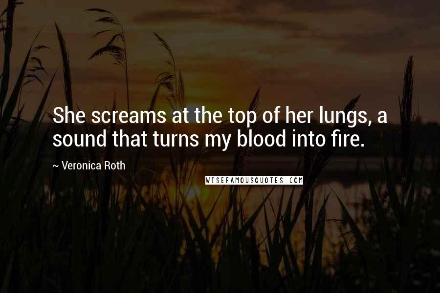 Veronica Roth Quotes: She screams at the top of her lungs, a sound that turns my blood into fire.