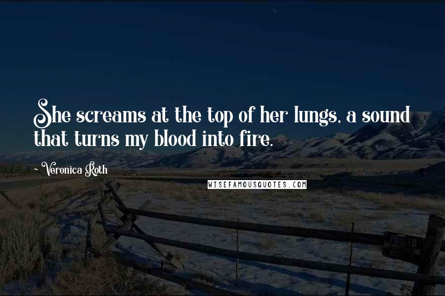 Veronica Roth Quotes: She screams at the top of her lungs, a sound that turns my blood into fire.