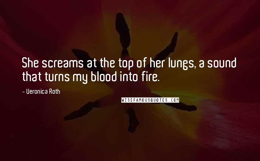 Veronica Roth Quotes: She screams at the top of her lungs, a sound that turns my blood into fire.