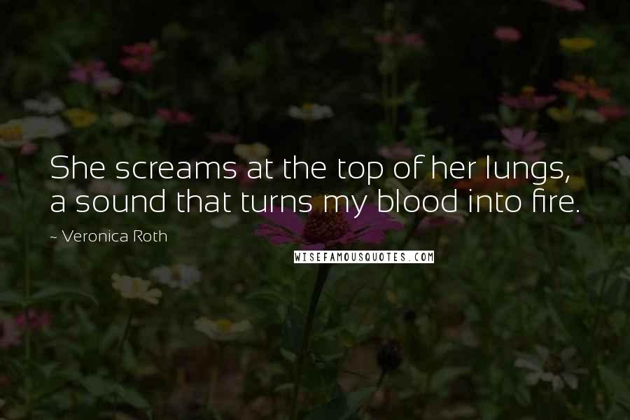 Veronica Roth Quotes: She screams at the top of her lungs, a sound that turns my blood into fire.