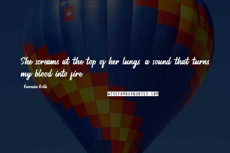 Veronica Roth Quotes: She screams at the top of her lungs, a sound that turns my blood into fire.