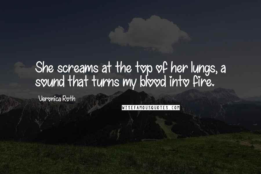 Veronica Roth Quotes: She screams at the top of her lungs, a sound that turns my blood into fire.