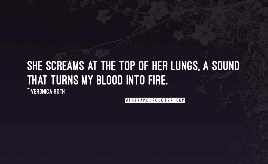 Veronica Roth Quotes: She screams at the top of her lungs, a sound that turns my blood into fire.