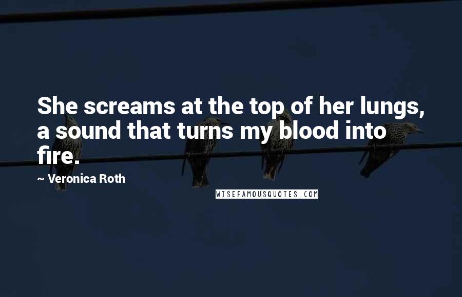 Veronica Roth Quotes: She screams at the top of her lungs, a sound that turns my blood into fire.