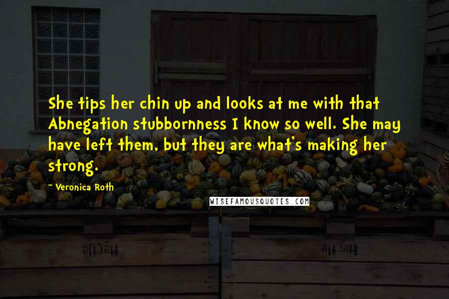 Veronica Roth Quotes: She tips her chin up and looks at me with that Abnegation stubbornness I know so well. She may have left them, but they are what's making her strong.