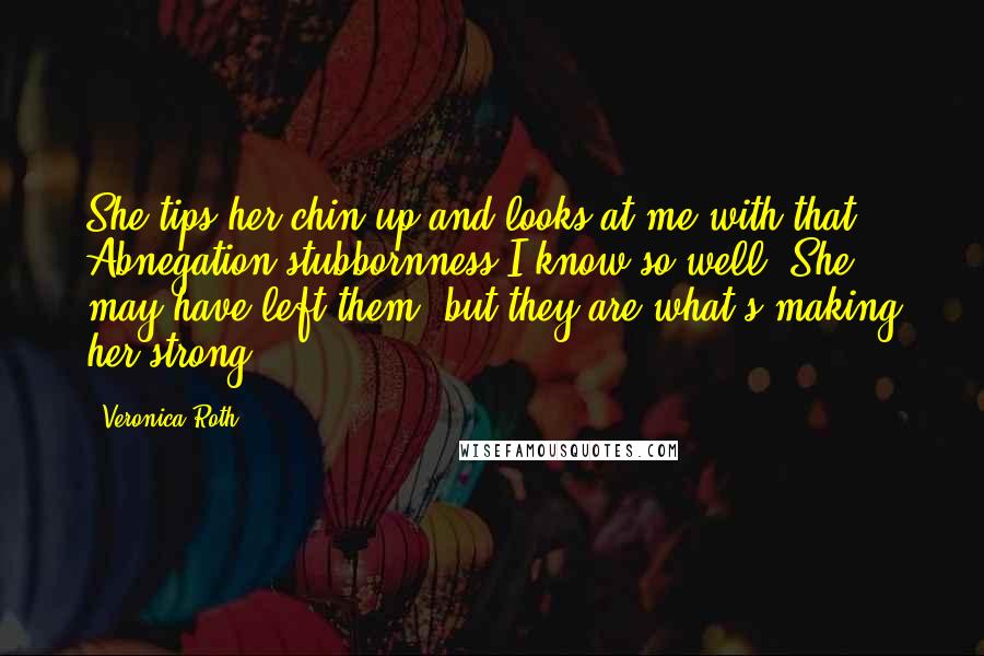 Veronica Roth Quotes: She tips her chin up and looks at me with that Abnegation stubbornness I know so well. She may have left them, but they are what's making her strong.