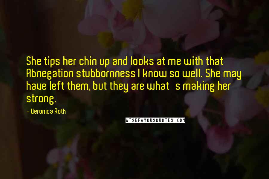 Veronica Roth Quotes: She tips her chin up and looks at me with that Abnegation stubbornness I know so well. She may have left them, but they are what's making her strong.