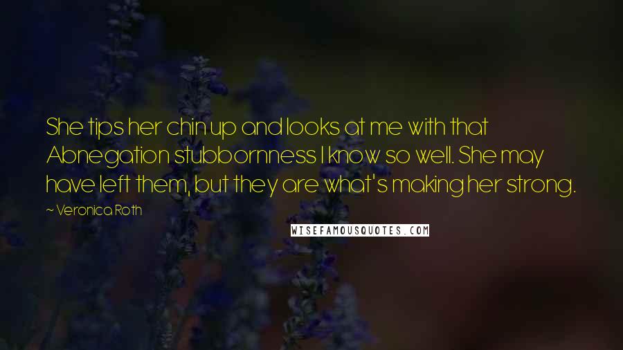 Veronica Roth Quotes: She tips her chin up and looks at me with that Abnegation stubbornness I know so well. She may have left them, but they are what's making her strong.