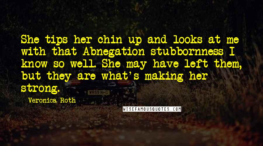 Veronica Roth Quotes: She tips her chin up and looks at me with that Abnegation stubbornness I know so well. She may have left them, but they are what's making her strong.