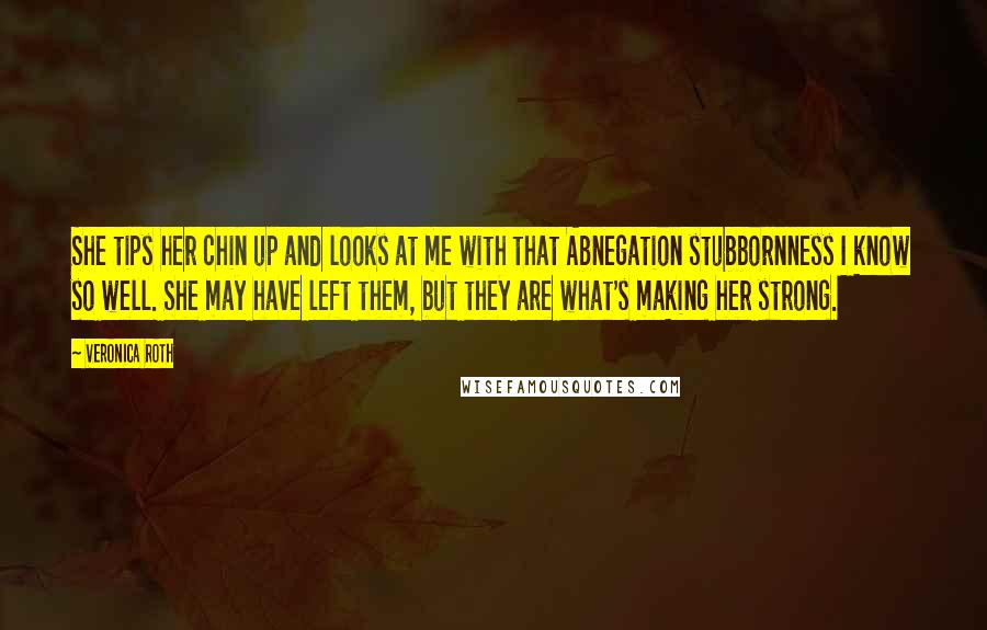 Veronica Roth Quotes: She tips her chin up and looks at me with that Abnegation stubbornness I know so well. She may have left them, but they are what's making her strong.