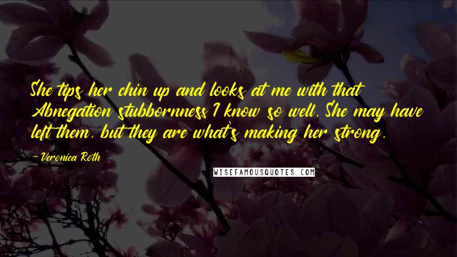 Veronica Roth Quotes: She tips her chin up and looks at me with that Abnegation stubbornness I know so well. She may have left them, but they are what's making her strong.