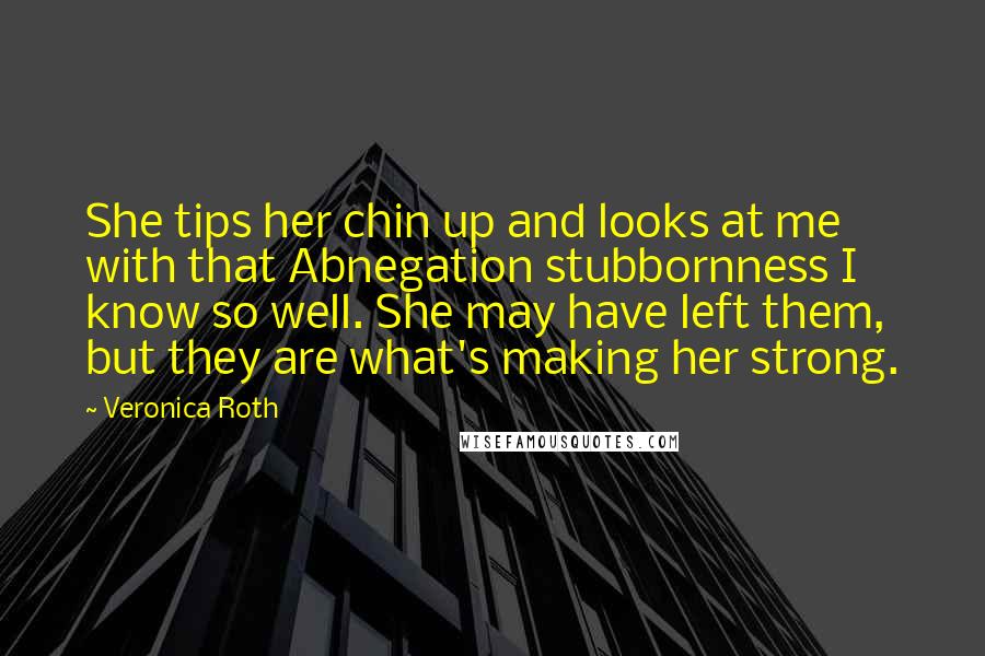 Veronica Roth Quotes: She tips her chin up and looks at me with that Abnegation stubbornness I know so well. She may have left them, but they are what's making her strong.