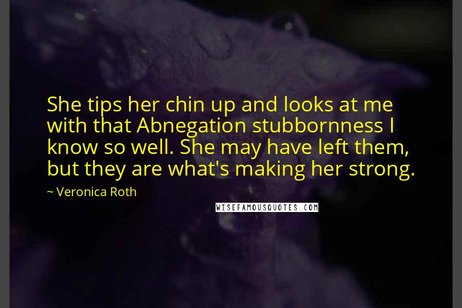 Veronica Roth Quotes: She tips her chin up and looks at me with that Abnegation stubbornness I know so well. She may have left them, but they are what's making her strong.