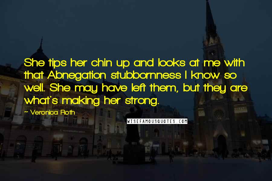 Veronica Roth Quotes: She tips her chin up and looks at me with that Abnegation stubbornness I know so well. She may have left them, but they are what's making her strong.