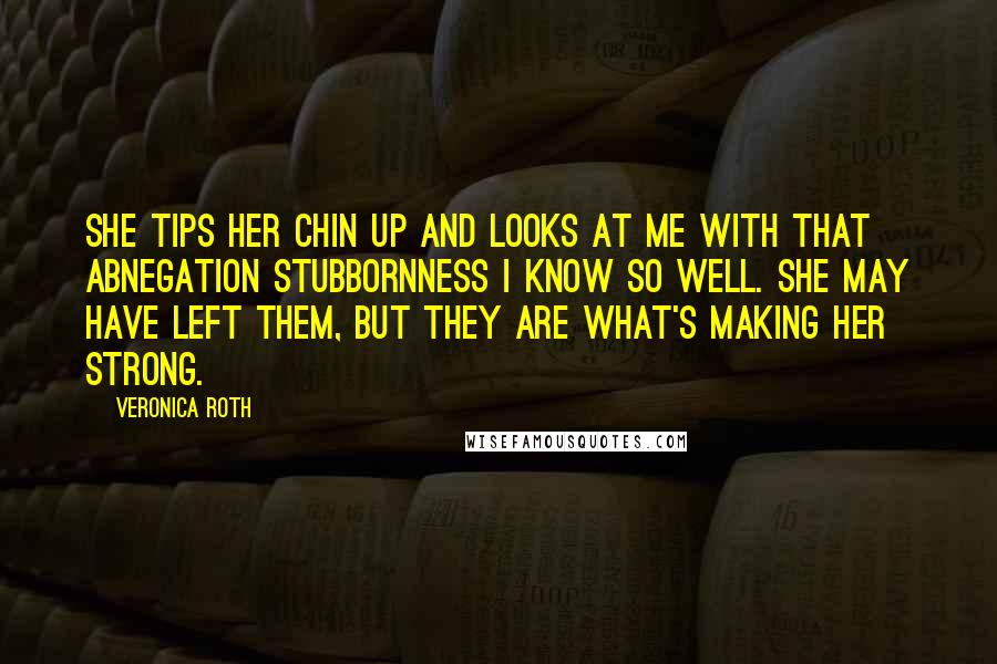 Veronica Roth Quotes: She tips her chin up and looks at me with that Abnegation stubbornness I know so well. She may have left them, but they are what's making her strong.