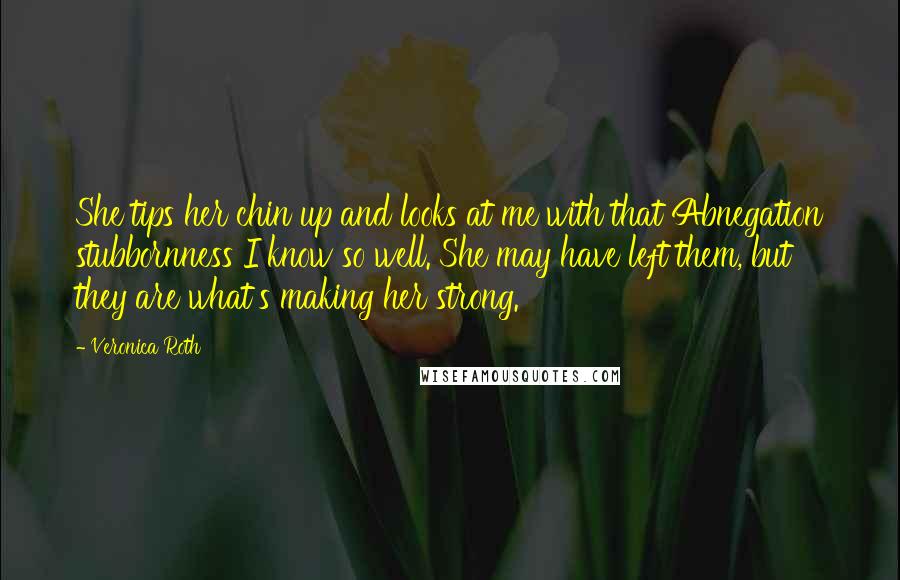 Veronica Roth Quotes: She tips her chin up and looks at me with that Abnegation stubbornness I know so well. She may have left them, but they are what's making her strong.