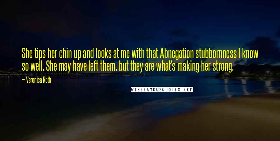 Veronica Roth Quotes: She tips her chin up and looks at me with that Abnegation stubbornness I know so well. She may have left them, but they are what's making her strong.