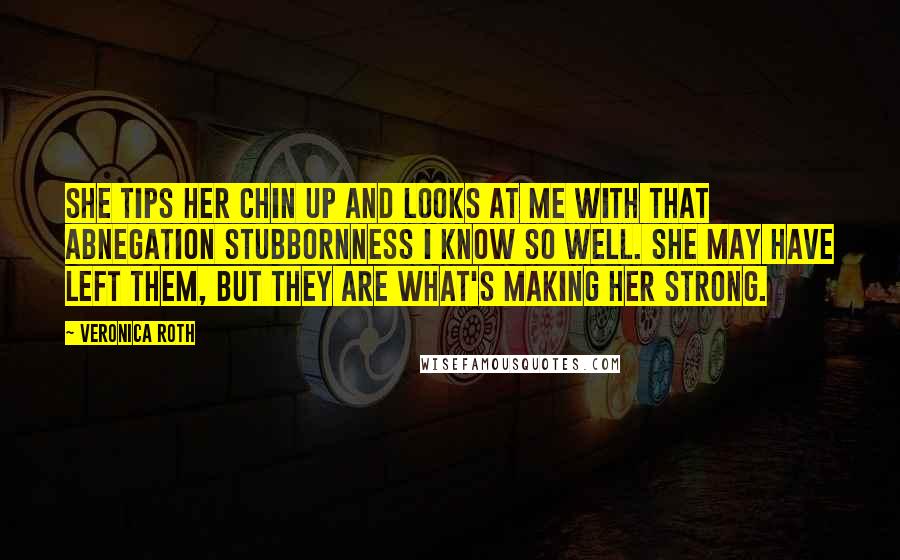 Veronica Roth Quotes: She tips her chin up and looks at me with that Abnegation stubbornness I know so well. She may have left them, but they are what's making her strong.