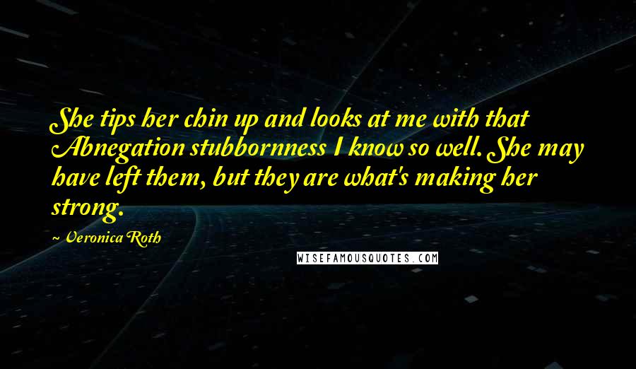 Veronica Roth Quotes: She tips her chin up and looks at me with that Abnegation stubbornness I know so well. She may have left them, but they are what's making her strong.