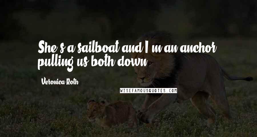 Veronica Roth Quotes: She's a sailboat and I'm an anchor, pulling us both down.