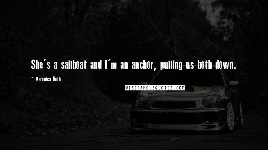 Veronica Roth Quotes: She's a sailboat and I'm an anchor, pulling us both down.