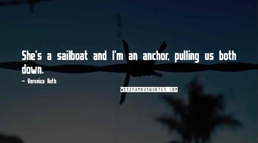 Veronica Roth Quotes: She's a sailboat and I'm an anchor, pulling us both down.