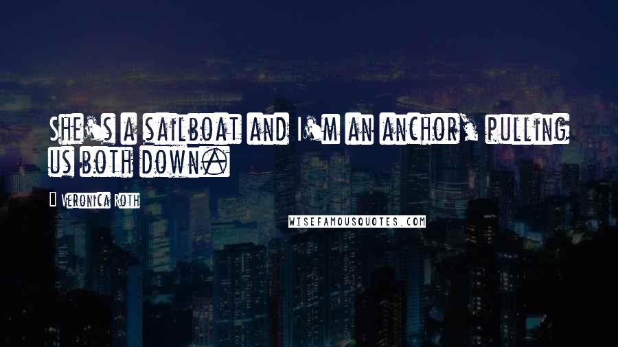 Veronica Roth Quotes: She's a sailboat and I'm an anchor, pulling us both down.