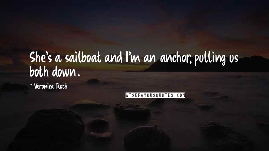 Veronica Roth Quotes: She's a sailboat and I'm an anchor, pulling us both down.