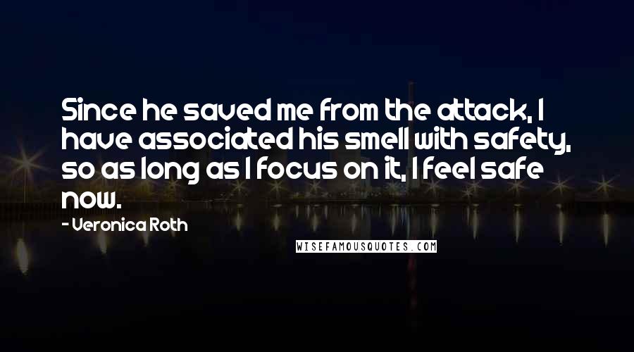 Veronica Roth Quotes: Since he saved me from the attack, I have associated his smell with safety, so as long as I focus on it, I feel safe now.