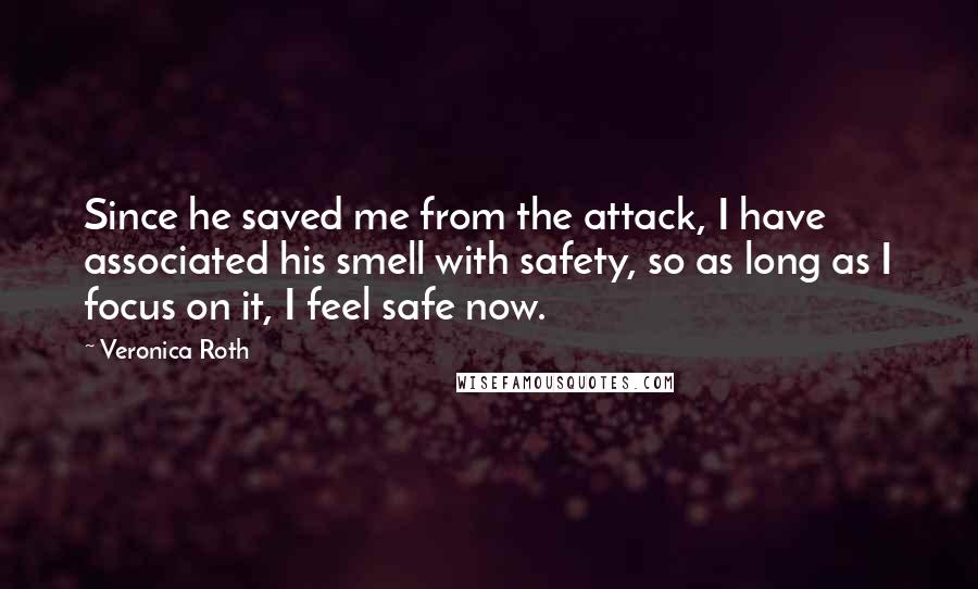 Veronica Roth Quotes: Since he saved me from the attack, I have associated his smell with safety, so as long as I focus on it, I feel safe now.