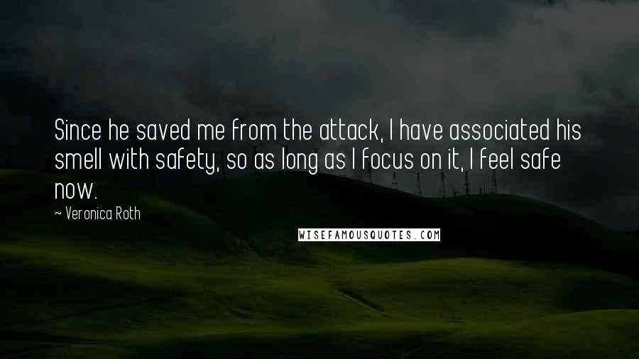 Veronica Roth Quotes: Since he saved me from the attack, I have associated his smell with safety, so as long as I focus on it, I feel safe now.