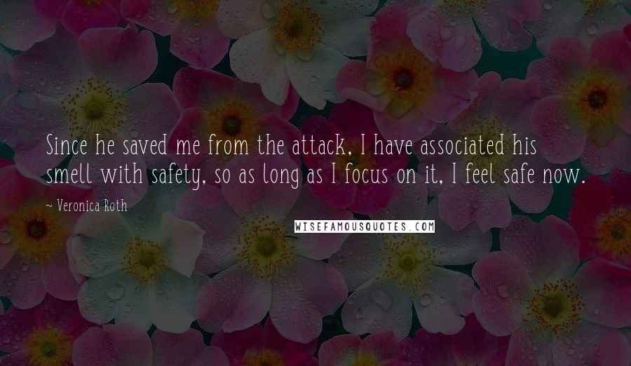 Veronica Roth Quotes: Since he saved me from the attack, I have associated his smell with safety, so as long as I focus on it, I feel safe now.