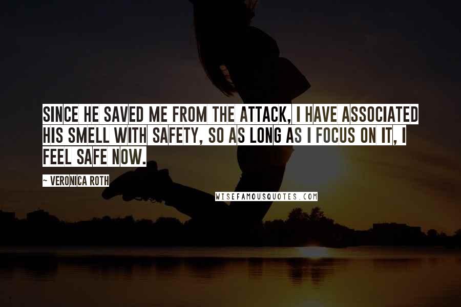 Veronica Roth Quotes: Since he saved me from the attack, I have associated his smell with safety, so as long as I focus on it, I feel safe now.