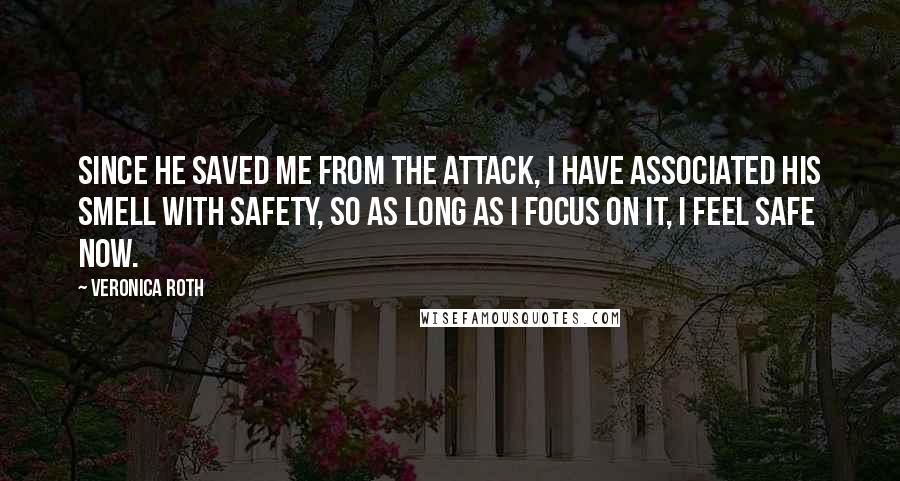 Veronica Roth Quotes: Since he saved me from the attack, I have associated his smell with safety, so as long as I focus on it, I feel safe now.