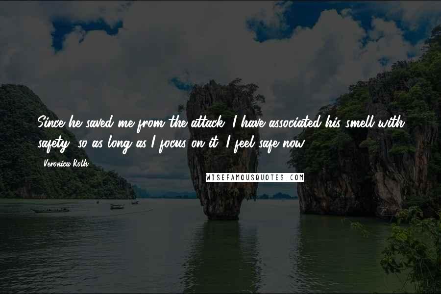 Veronica Roth Quotes: Since he saved me from the attack, I have associated his smell with safety, so as long as I focus on it, I feel safe now.