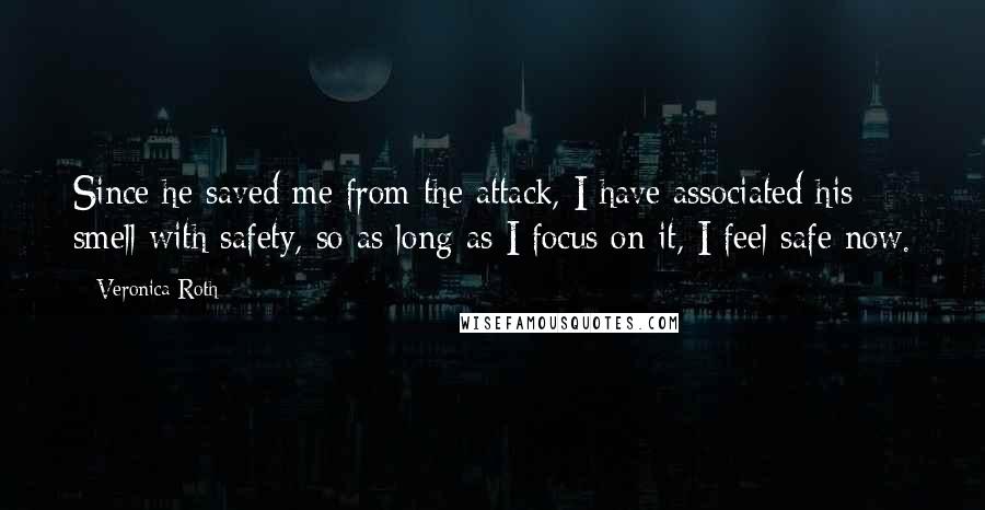 Veronica Roth Quotes: Since he saved me from the attack, I have associated his smell with safety, so as long as I focus on it, I feel safe now.