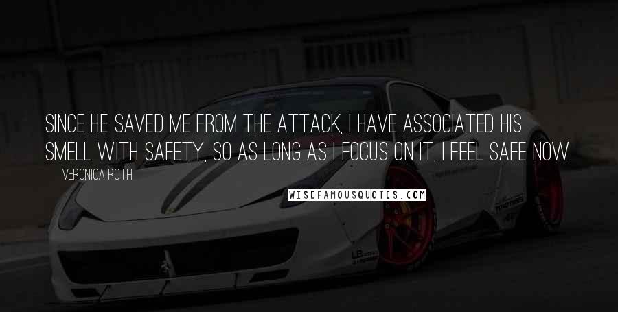 Veronica Roth Quotes: Since he saved me from the attack, I have associated his smell with safety, so as long as I focus on it, I feel safe now.