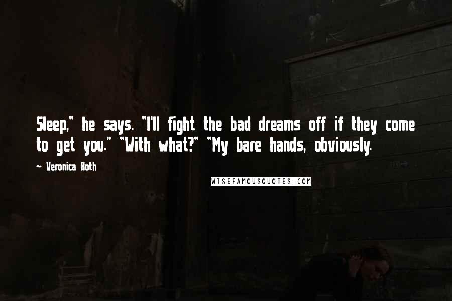Veronica Roth Quotes: Sleep," he says. "I'll fight the bad dreams off if they come to get you." "With what?" "My bare hands, obviously.