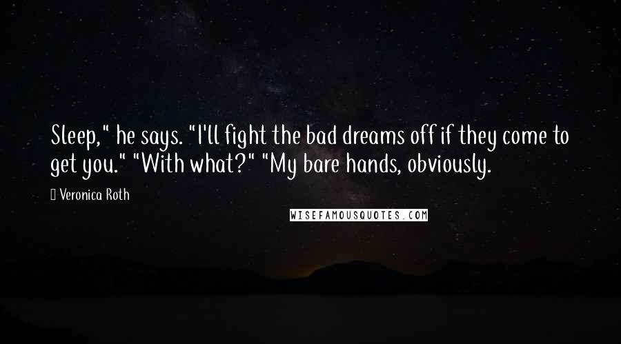 Veronica Roth Quotes: Sleep," he says. "I'll fight the bad dreams off if they come to get you." "With what?" "My bare hands, obviously.