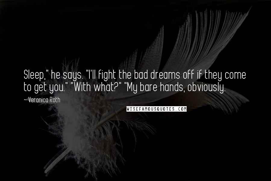 Veronica Roth Quotes: Sleep," he says. "I'll fight the bad dreams off if they come to get you." "With what?" "My bare hands, obviously.