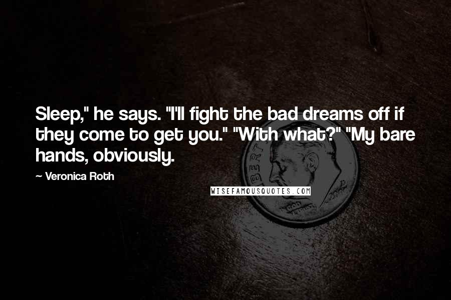 Veronica Roth Quotes: Sleep," he says. "I'll fight the bad dreams off if they come to get you." "With what?" "My bare hands, obviously.